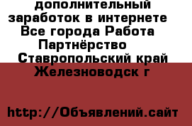  дополнительный заработок в интернете - Все города Работа » Партнёрство   . Ставропольский край,Железноводск г.